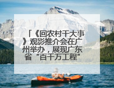 《回农村干大事》观影推介会在广州举办，展现广东省“百千万工程”生动实践