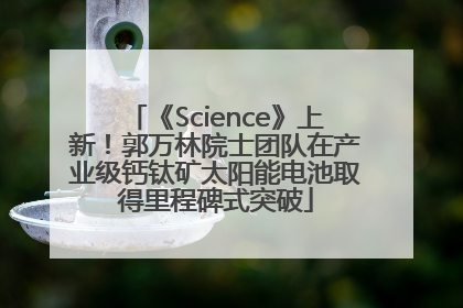 《Science》上新！郭万林院士团队在产业级钙钛矿太阳能电池取得里程碑式突破