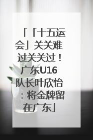 「十五运会」关关难过关关过！广东U16队长叶欣怡：将金牌留在广东