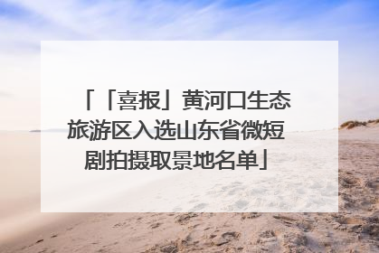 「喜报」黄河口生态旅游区入选山东省微短剧拍摄取景地名单