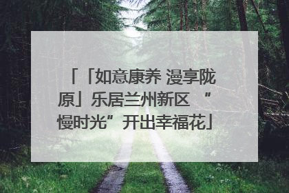「如意康养 漫享陇原」乐居兰州新区 “慢时光”开出幸福花