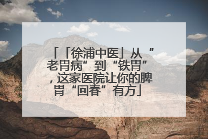 「徐浦中医」从“老胃病”到“铁胃”，这家医院让你的脾胃“回春”有方