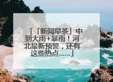「新闻早茶」中到大雨+暴雨！河北最新预警，还有这些热点……