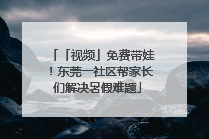 「视频」免费带娃！东莞一社区帮家长们解决暑假难题