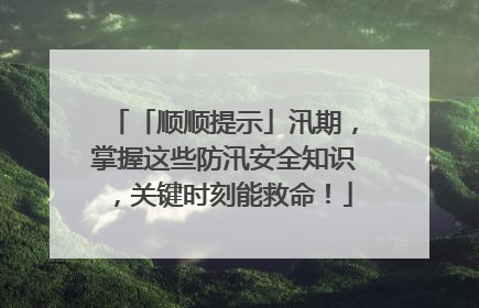 「顺顺提示」汛期，掌握这些防汛安全知识，关键时刻能救命！