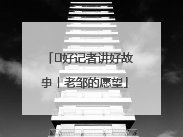  好记者讲好故事丨老邹的愿望