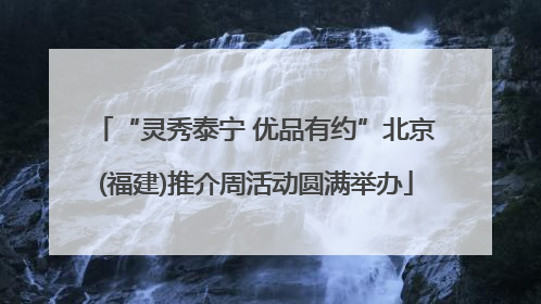 “灵秀泰宁 优品有约”北京(福建)推介周活动圆满举办