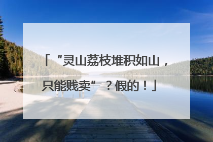 “灵山荔枝堆积如山，只能贱卖”？假的！