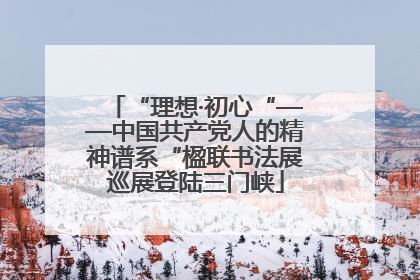 “理想·初心“——中国共产党人的精神谱系“楹联书法展巡展登陆三门峡