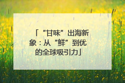 “甘味”出海新象：从“鲜”到优的全球吸引力