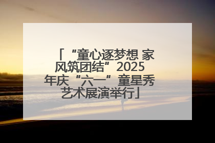 “童心逐梦想 家风筑团结”2025年庆“六一”童星秀艺术展演举行