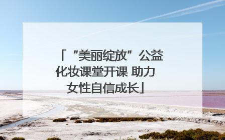 “美丽绽放”公益化妆课堂开课 助力女性自信成长