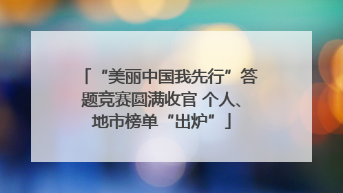 “美丽中国我先行”答题竞赛圆满收官 个人、地市榜单“出炉”