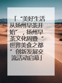 “美好生活从扬州早茶开始”，扬州早茶文化周暨“世界美食之都”创新发展交流活动启幕