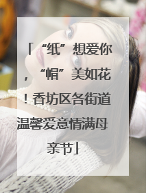 “纸”想爱你，“帽”美如花！香坊区各街道温馨爱意情满母亲节