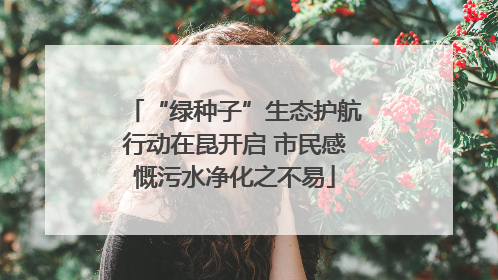 “绿种子”生态护航行动在昆开启 市民感慨污水净化之不易