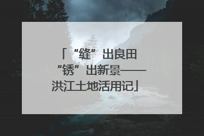 “缝”出良田 “锈”出新景——洪江土地活用记
