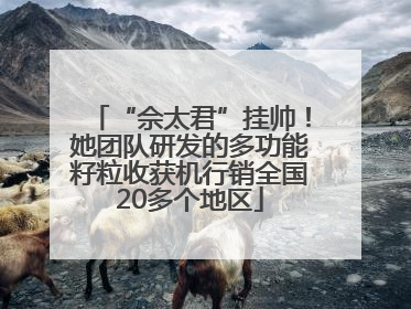 “佘太君”挂帅！她团队研发的多功能籽粒收获机行销全国20多个地区