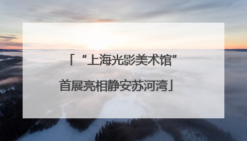“上海光影美术馆”首展亮相静安苏河湾