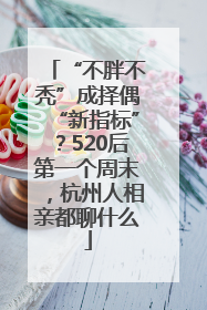 “不胖不秃”成择偶“新指标”？520后第一个周末，杭州人相亲都聊什么
