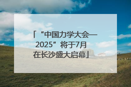 “中国力学大会—2025”将于7月在长沙盛大启幕