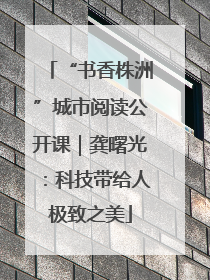“书香株洲”城市阅读公开课｜龚曙光：科技带给人极致之美