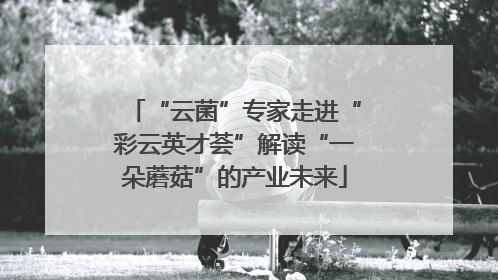 “云菌”专家走进“彩云英才荟”解读“一朵蘑菇”的产业未来