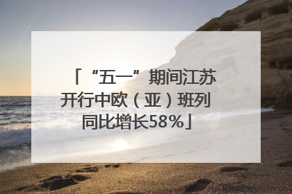 “五一”期间江苏开行中欧（亚）班列同比增长58％