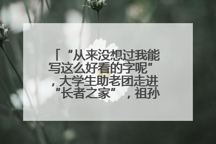 “从来没想过我能写这么好看的字呢”，大学生助老团走进“长者之家”，祖孙氛围感拉满