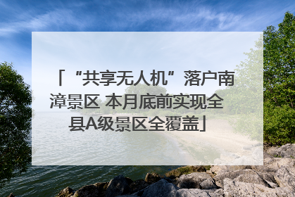 “共享无人机”落户南漳景区 本月底前实现全县A级景区全覆盖