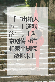 “出箱入匠、非遗戏韵”，上海京剧传习馆和宛平剧院邀你来