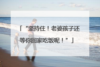 “坚持住！老婆孩子还等你回家吃饭呢！”