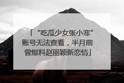 “吃瓜少女张小寒”账号无法查看，半月前曾爆料赵丽颖新恋情