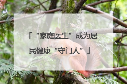 “家庭医生”成为居民健康“守门人”
