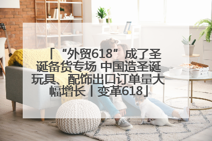 “外贸618”成了圣诞备货专场 中国造圣诞玩具、配饰出口订单量大幅增长丨变革618