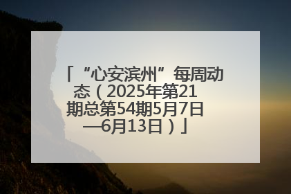 “心安滨州”每周动态（2025年第21期总第54期5月7日—6月13日）