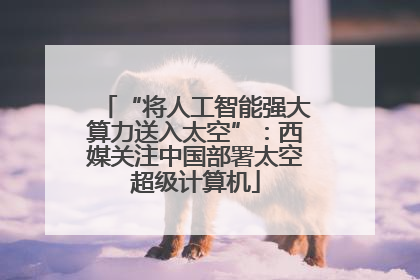 “将人工智能强大算力送入太空”：西媒关注中国部署太空超级计算机