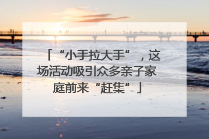 “小手拉大手”，这场活动吸引众多亲子家庭前来“赶集”