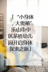 “小身体，大奥秘” 乐山市中区茅桥幼儿园开启身体探索之旅
