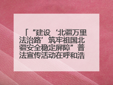 “建设‘北疆万里法治路’筑牢祖国北疆安全稳定屏障”普法宣传活动在呼和浩特市举办