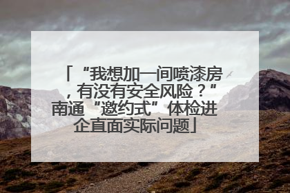 “我想加一间喷漆房，有没有安全风险？”南通“邀约式”体检进企直面实际问题