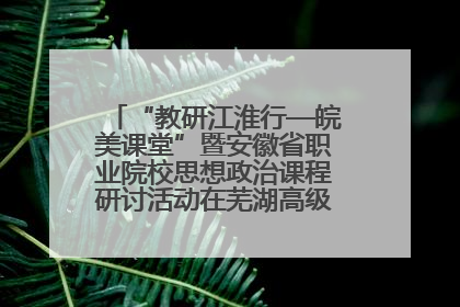“教研江淮行—皖美课堂”暨安徽省职业院校思想政治课程研讨活动在芜湖高级职业技术学校举行