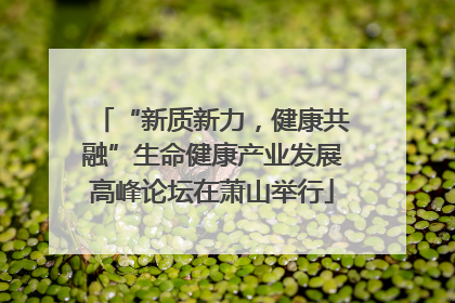“新质新力，健康共融”生命健康产业发展高峰论坛在萧山举行