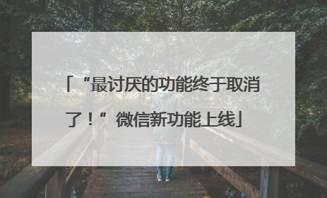 “最讨厌的功能终于取消了！”微信新功能上线