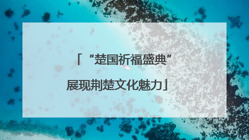 “楚国祈福盛典”展现荆楚文化魅力