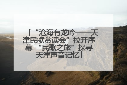 “沧海有龙吟——天津民歌赏读会”拉开序幕 “民歌之旅”探寻天津声音记忆