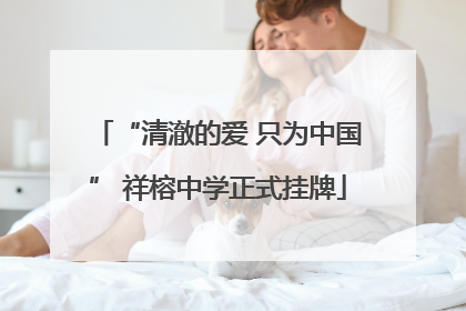 “清澈的爱 只为中国” 祥榕中学正式挂牌