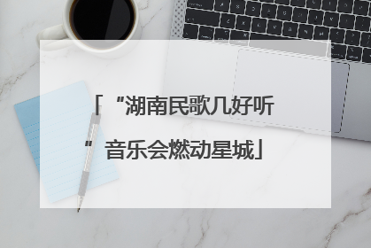 “湖南民歌几好听”音乐会燃动星城