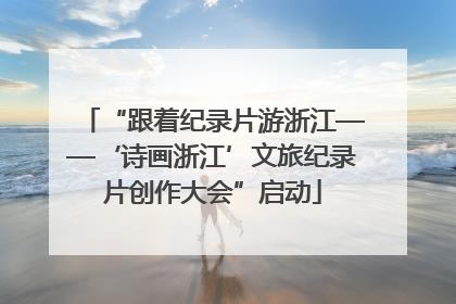 “跟着纪录片游浙江——‘诗画浙江’文旅纪录片创作大会”启动