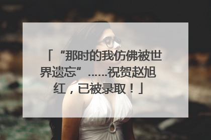 “那时的我仿佛被世界遗忘”……祝贺赵旭红，已被录取！